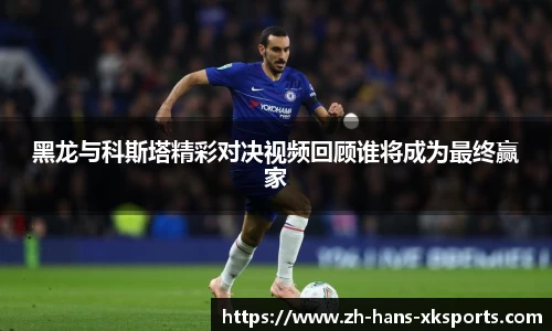黑龙与科斯塔精彩对决视频回顾谁将成为最终赢家